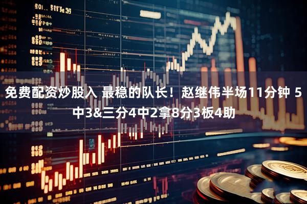 免费配资炒股入 最稳的队长！赵继伟半场11分钟 5中3&三分4中2拿8分3板4助