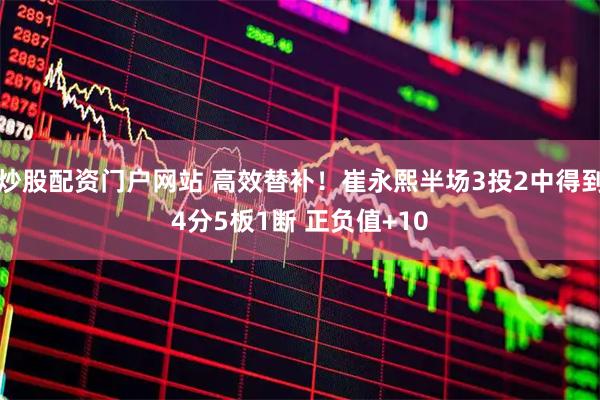 炒股配资门户网站 高效替补！崔永熙半场3投2中得到4分5板1断 正负值+10