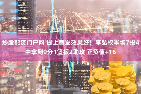 炒股配资门户网 提上首发效果好！李弘权半场7投4中拿到9分1篮板2助攻 正负值+16