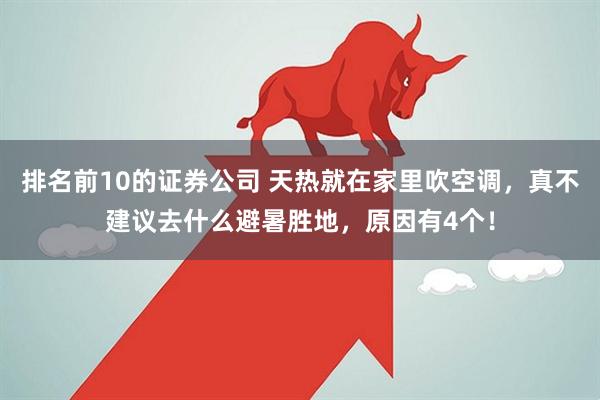 排名前10的证券公司 天热就在家里吹空调,真不建议去什么避暑胜地,原因有4个!