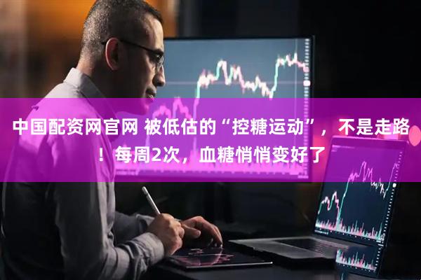 中国配资网官网 被低估的“控糖运动”，不是走路！每周2次，血糖悄悄变好了