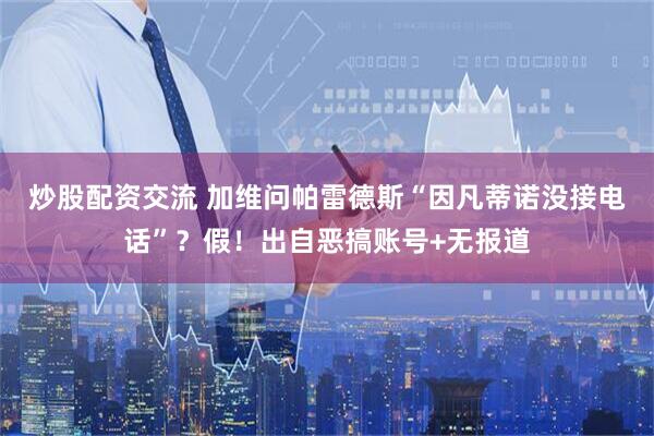 炒股配资交流 加维问帕雷德斯“因凡蒂诺没接电话”？假！出自恶搞账号+无报道