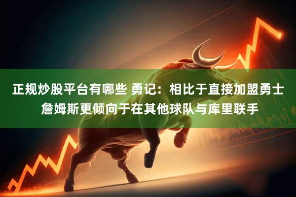 正规炒股平台有哪些 勇记：相比于直接加盟勇士 詹姆斯更倾向于在其他球队与库里联手