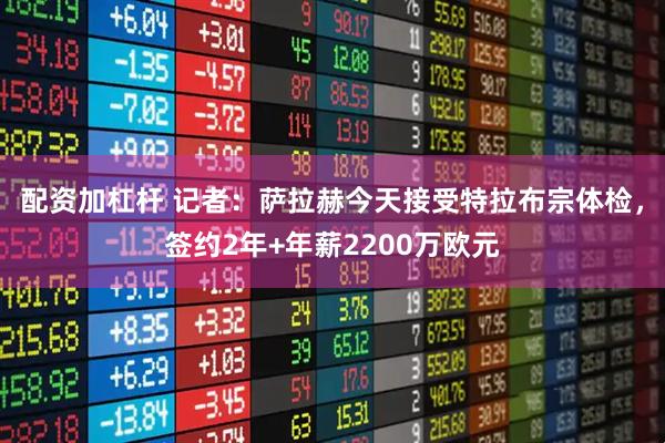 配资加杠杆 记者：萨拉赫今天接受特拉布宗体检，签约2年+年薪2200万欧元